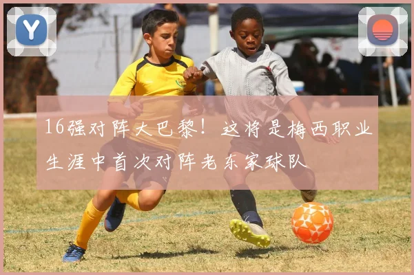 16强对阵大巴黎！这将是梅西职业生涯中首次对阵老东家球队