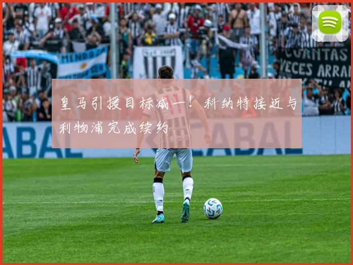 皇马引援目标减一！科纳特接近与利物浦完成续约